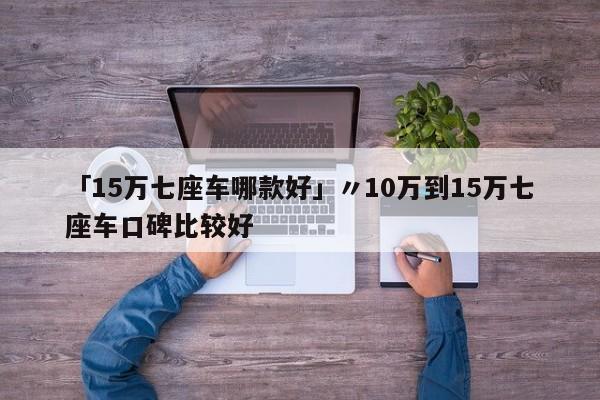 「15万七座车哪款好」〃10万到15万七座车口碑比较好