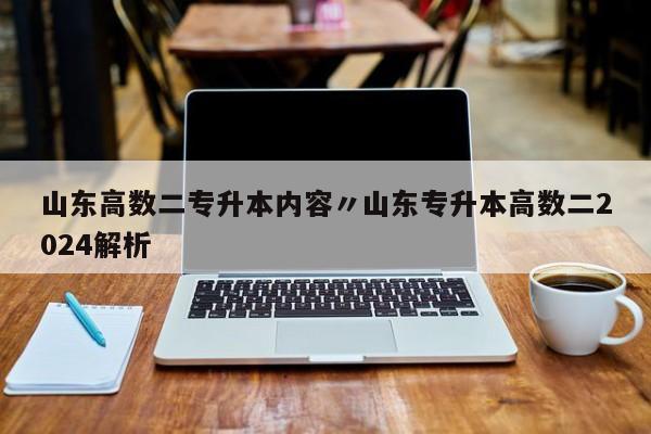 山东高数二专升本内容〃山东专升本高数二2024解析
