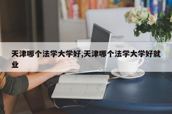 天津哪个法学大学好,天津哪个法学大学好就业
