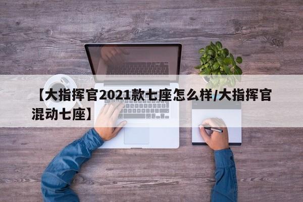 【大指挥官2021款七座怎么样/大指挥官混动七座】