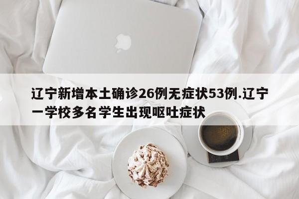 辽宁新增本土确诊26例无症状53例.辽宁一学校多名学生出现呕吐症状