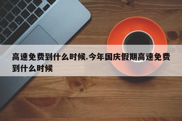 高速免费到什么时候.今年国庆假期高速免费到什么时候