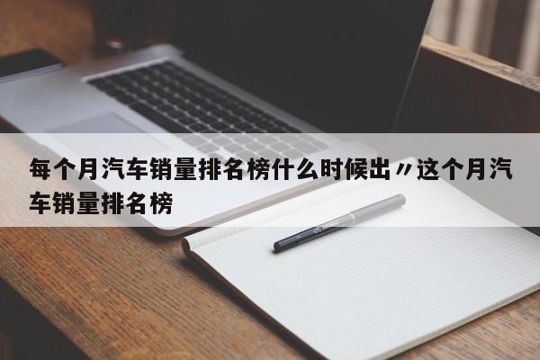 每个月汽车销量排名榜什么时候出〃这个月汽车销量排名榜