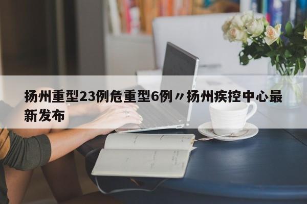 扬州重型23例危重型6例〃扬州疾控中心最新发布