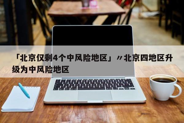 「北京仅剩4个中风险地区」〃北京四地区升级为中风险地区