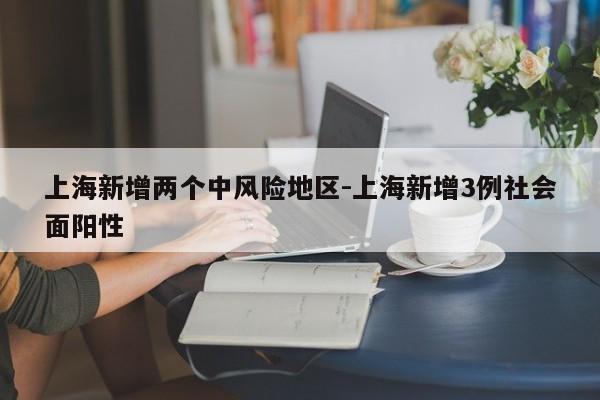 上海新增两个中风险地区-上海新增3例社会面阳性