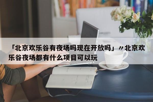 「北京欢乐谷有夜场吗现在开放吗」〃北京欢乐谷夜场都有什么项目可以玩