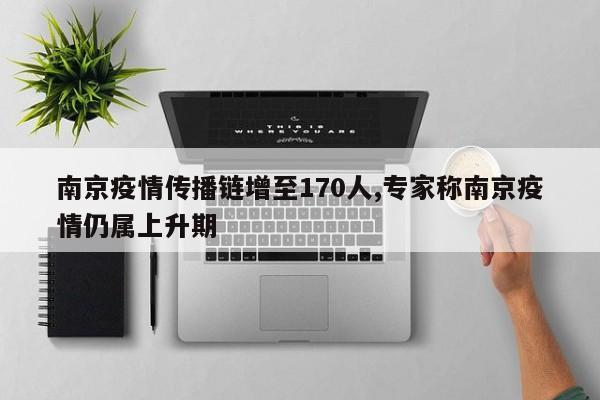 南京疫情传播链增至170人,专家称南京疫情仍属上升期