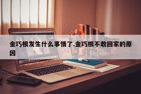 金巧根发生什么事情了.金巧根不敢回家的原因