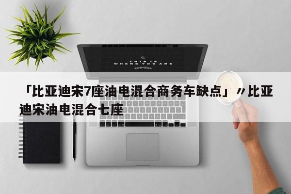 「比亚迪宋7座油电混合商务车缺点」〃比亚迪宋油电混合七座