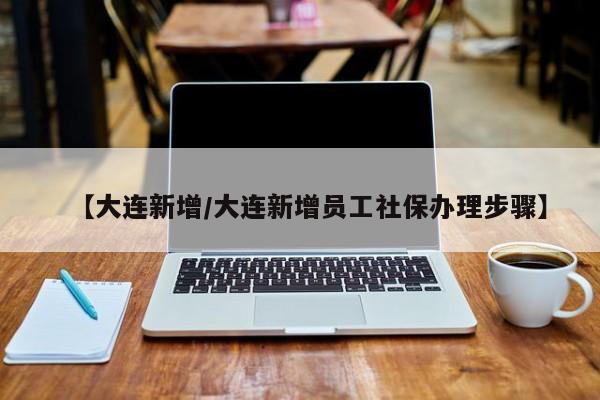 【大连新增/大连新增员工社保办理步骤】