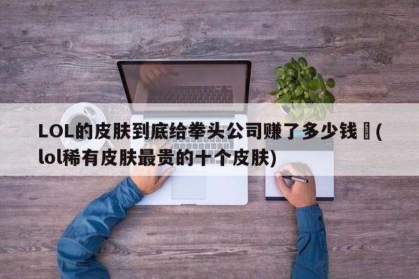 LOL的皮肤到底给拳头公司赚了多少钱︰(lol稀有皮肤最贵的十个皮肤)