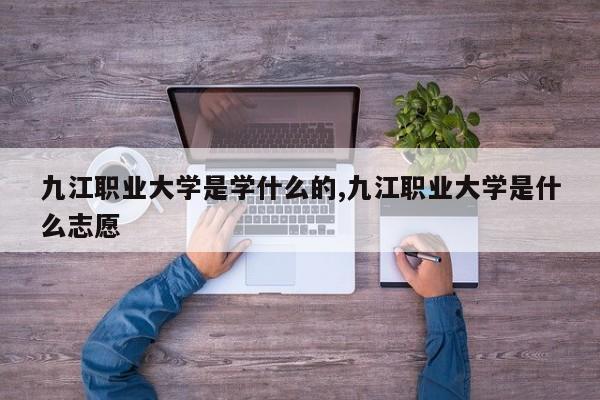 九江职业大学是学什么的,九江职业大学是什么志愿