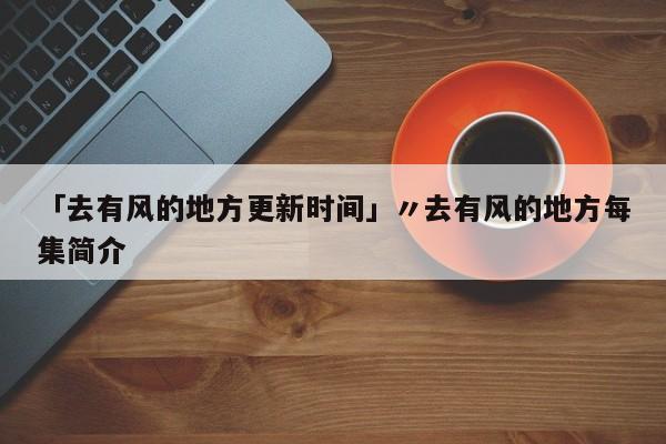 「去有风的地方更新时间」〃去有风的地方每集简介