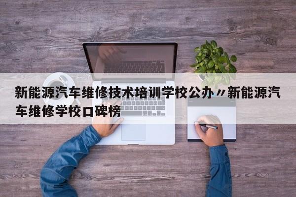 新能源汽车维修技术培训学校公办〃新能源汽车维修学校口碑榜