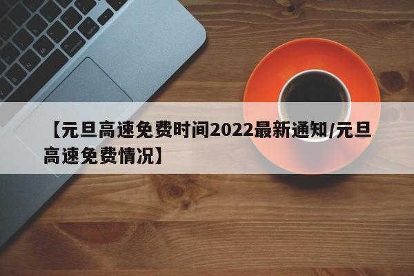 【元旦高速免费时间2022最新通知/元旦高速免费情况】