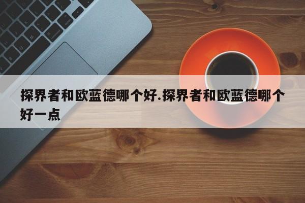 探界者和欧蓝德哪个好.探界者和欧蓝德哪个好一点