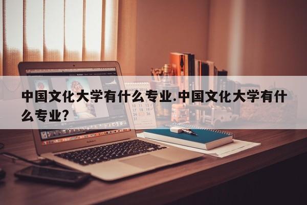 中国文化大学有什么专业.中国文化大学有什么专业?