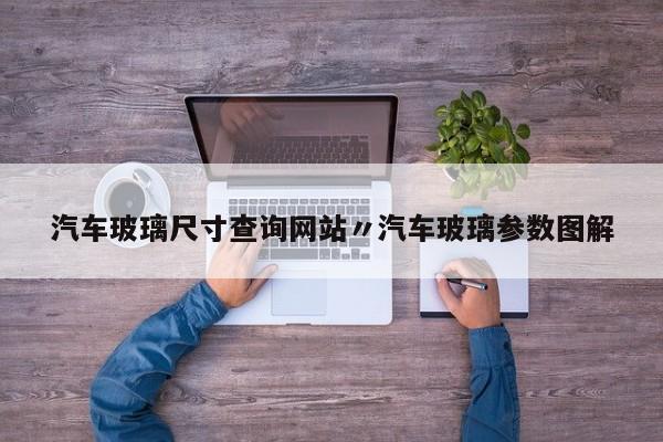 汽车玻璃尺寸查询网站〃汽车玻璃参数图解