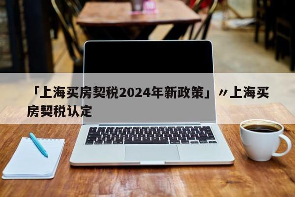 「上海买房契税2024年新政策」〃上海买房契税认定