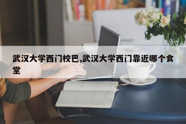 武汉大学西门校巴,武汉大学西门靠近哪个食堂