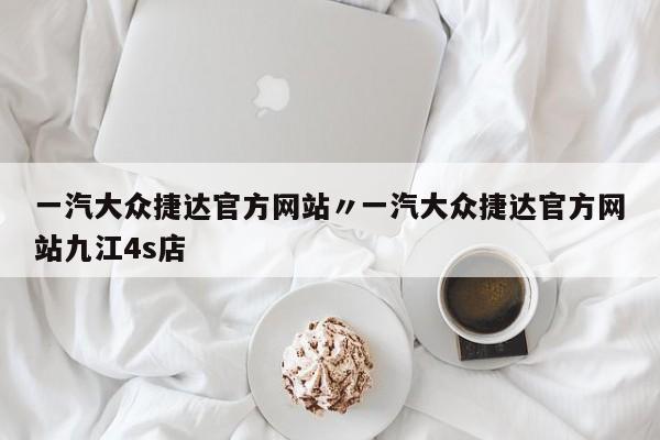 一汽大众捷达官方网站〃一汽大众捷达官方网站九江4s店