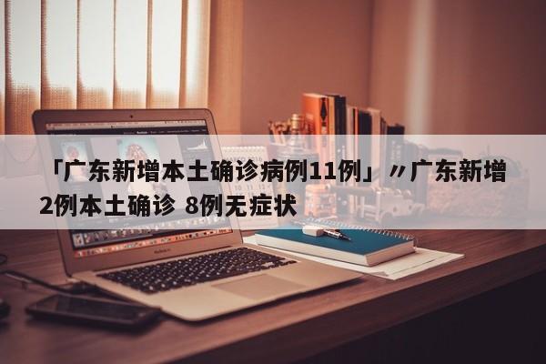 「广东新增本土确诊病例11例」〃广东新增2例本土确诊 8例无症状