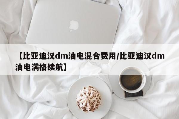 【比亚迪汉dm油电混合费用/比亚迪汉dm油电满格续航】