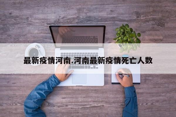 最新疫情河南.河南最新疫情死亡人数
