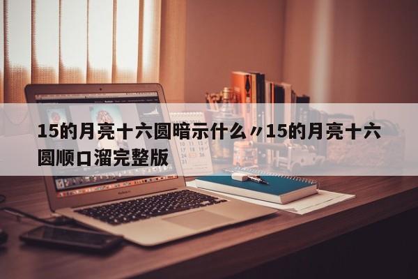 15的月亮十六圆暗示什么〃15的月亮十六圆顺口溜完整版
