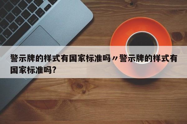 警示牌的样式有国家标准吗〃警示牌的样式有国家标准吗?