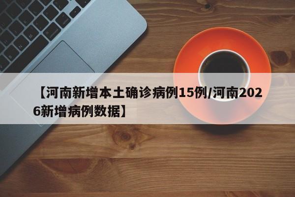 【河南新增本土确诊病例15例/河南2026新增病例数据】