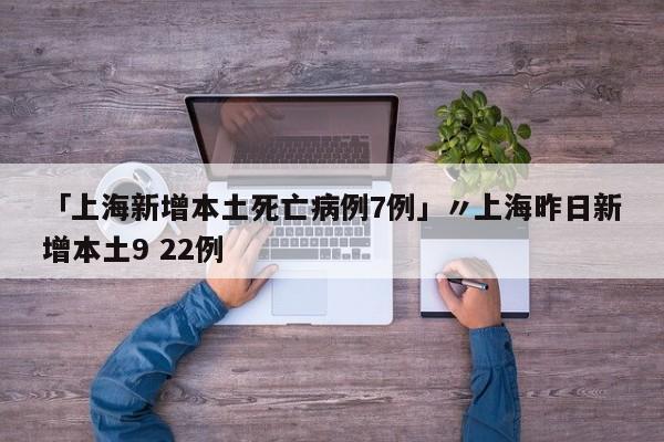「上海新增本土死亡病例7例」〃上海昨日新增本土9 22例