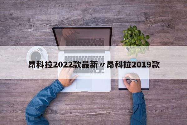 昂科拉2022款最新〃昂科拉2019款