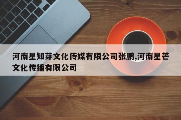 河南星知芽文化传媒有限公司张鹏,河南星芒文化传播有限公司