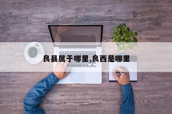 良县属于哪里,良西是哪里