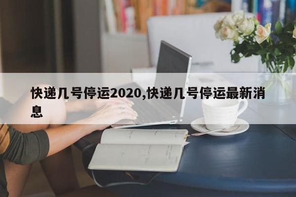 快递几号停运2020,快递几号停运最新消息