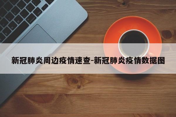新冠肺炎周边疫情速查-新冠肺炎疫情数据图