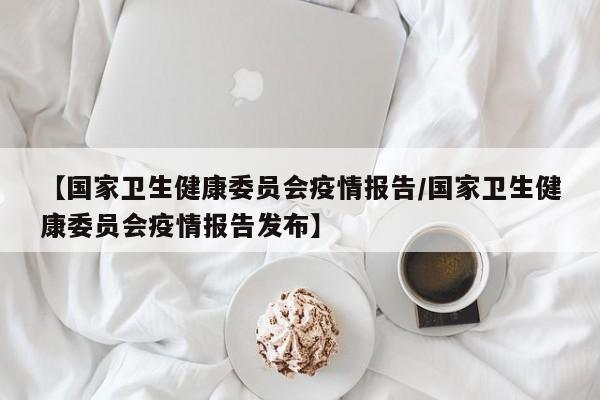 【国家卫生健康委员会疫情报告/国家卫生健康委员会疫情报告发布】