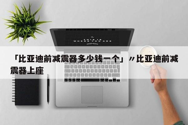 「比亚迪前减震器多少钱一个」〃比亚迪前减震器上座