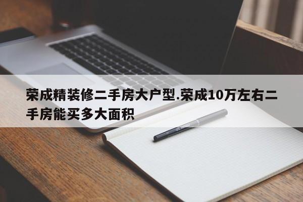 荣成精装修二手房大户型.荣成10万左右二手房能买多大面积