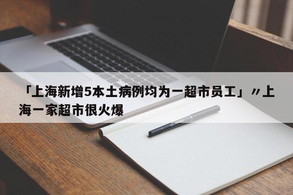 「上海新增5本土病例均为一超市员工」〃上海一家超市很火爆